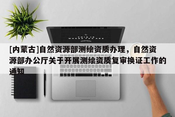 [内蒙古]自然资源部测绘资质办理，自然资源部办公厅关于开展测绘资质复审换证工作的通知