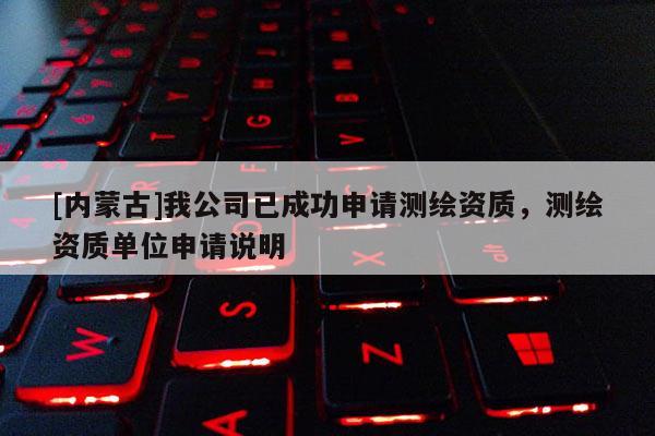 [内蒙古]我公司已成功申请测绘资质，测绘资质单位申请说明
