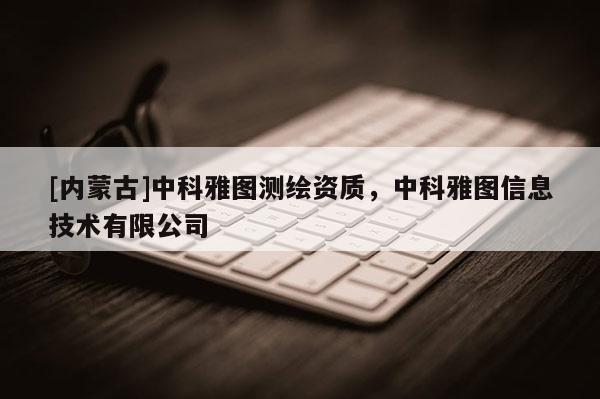 [内蒙古]中科雅图测绘资质，中科雅图信息技术有限公司