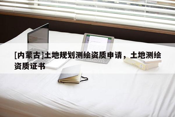 [内蒙古]土地规划测绘资质申请，土地测绘资质证书
