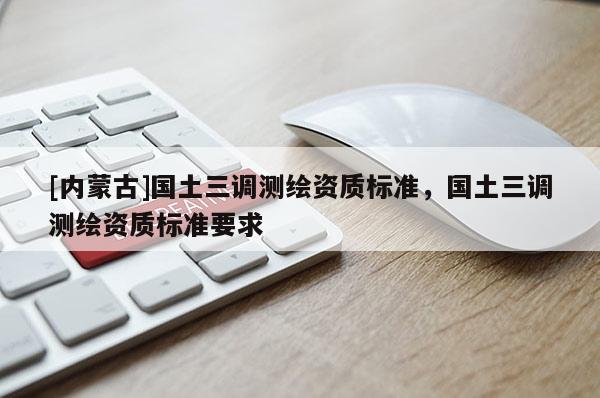 [内蒙古]国土三调测绘资质标准，国土三调测绘资质标准要求