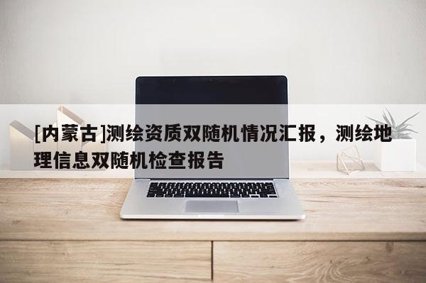 [内蒙古]测绘资质双随机情况汇报，测绘地理信息双随机检查报告