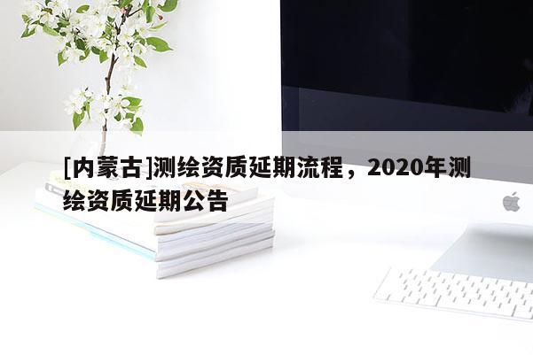 [内蒙古]测绘资质延期流程，2020年测绘资质延期公告