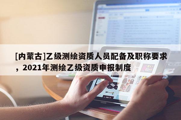 [内蒙古]乙级测绘资质人员配备及职称要求，2021年测绘乙级资质申报制度