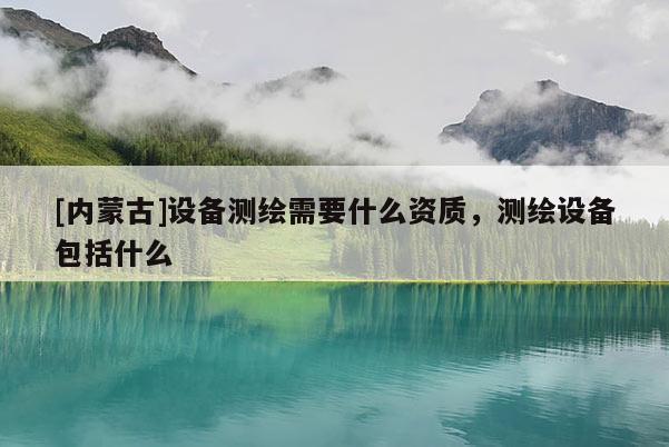 [内蒙古]设备测绘需要什么资质，测绘设备包括什么