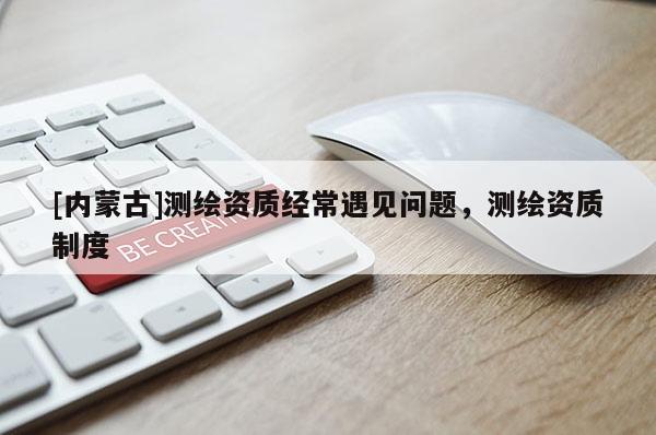 [内蒙古]测绘资质经常遇见问题，测绘资质制度