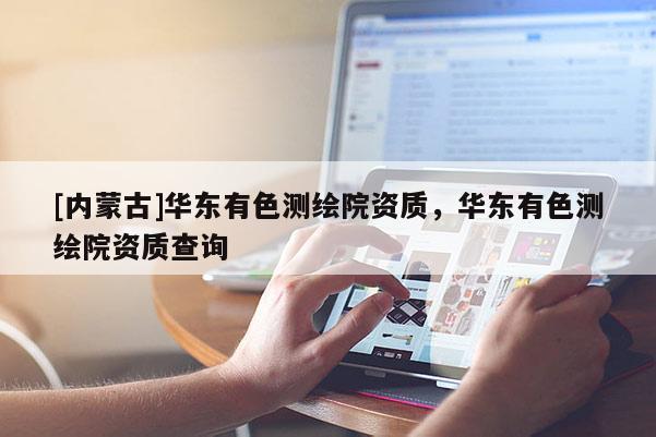 [内蒙古]华东有色测绘院资质，华东有色测绘院资质查询