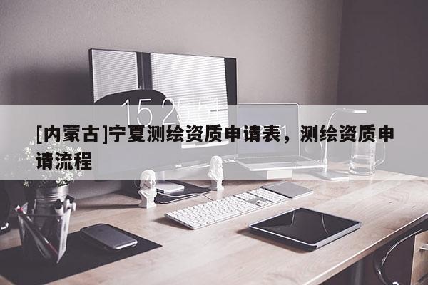 [内蒙古]宁夏测绘资质申请表，测绘资质申请流程