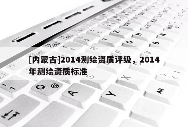 [内蒙古]2014测绘资质评级，2014年测绘资质标准