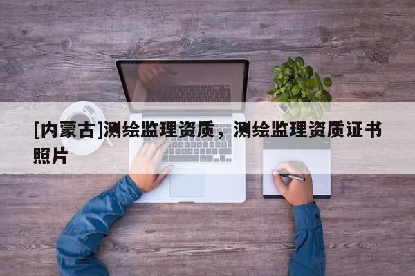[内蒙古]测绘监理资质，测绘监理资质证书照片