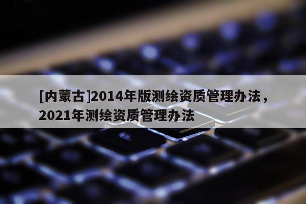 [内蒙古]2014年版测绘资质管理办法，2021年测绘资质管理办法