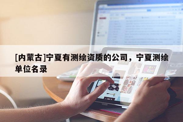 [内蒙古]宁夏有测绘资质的公司，宁夏测绘单位名录