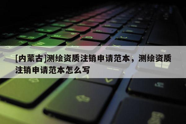 [内蒙古]测绘资质注销申请范本，测绘资质注销申请范本怎么写