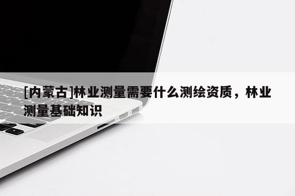 [内蒙古]林业测量需要什么测绘资质，林业测量基础知识
