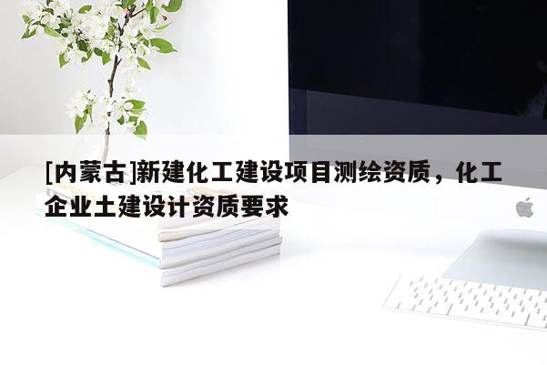 [内蒙古]新建化工建设项目测绘资质，化工企业土建设计资质要求