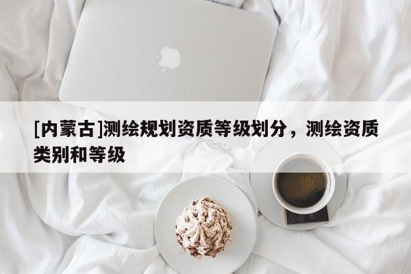 [内蒙古]测绘规划资质等级划分，测绘资质类别和等级