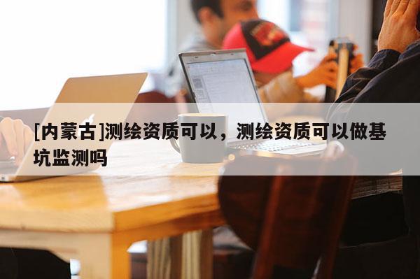 [内蒙古]测绘资质可以，测绘资质可以做基坑监测吗