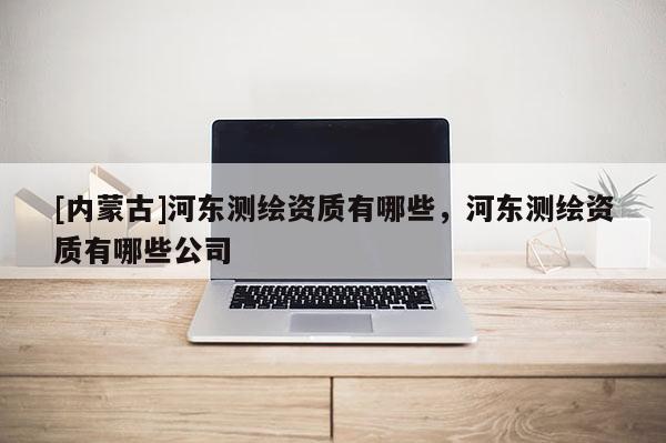 [内蒙古]河东测绘资质有哪些，河东测绘资质有哪些公司