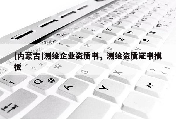 [内蒙古]测绘企业资质书，测绘资质证书模板