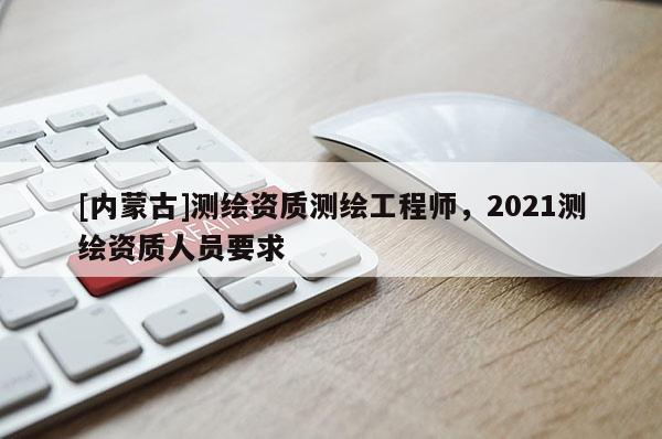 [内蒙古]测绘资质测绘工程师，2021测绘资质人员要求