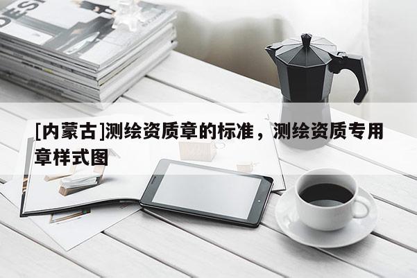 [内蒙古]测绘资质章的标准，测绘资质专用章样式图