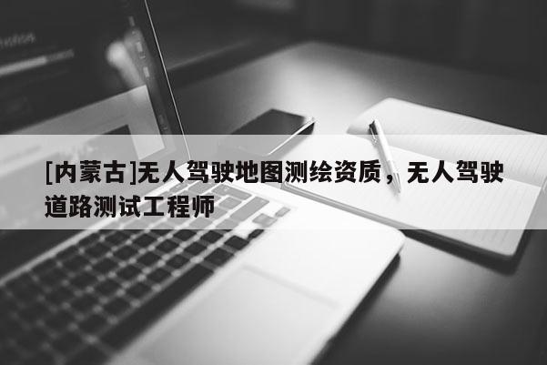 [内蒙古]无人驾驶地图测绘资质，无人驾驶道路测试工程师