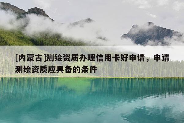 [内蒙古]测绘资质办理信用卡好申请，申请测绘资质应具备的条件