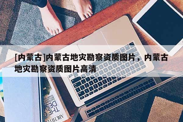 [内蒙古]内蒙古地灾勘察资质图片，内蒙古地灾勘察资质图片高清