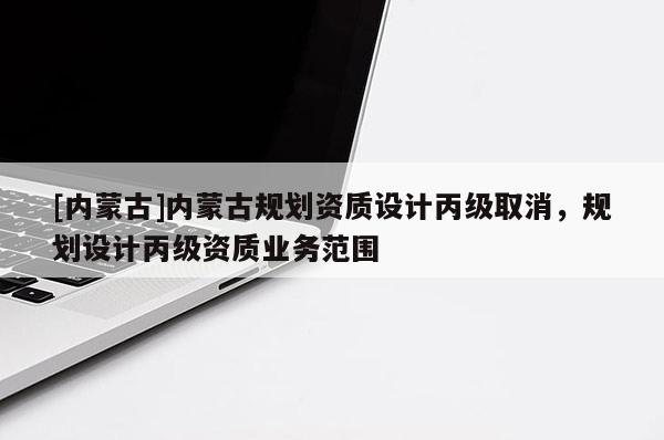 [内蒙古]内蒙古规划资质设计丙级取消，规划设计丙级资质业务范围