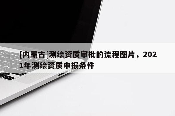 [内蒙古]测绘资质审批的流程图片，2021年测绘资质申报条件
