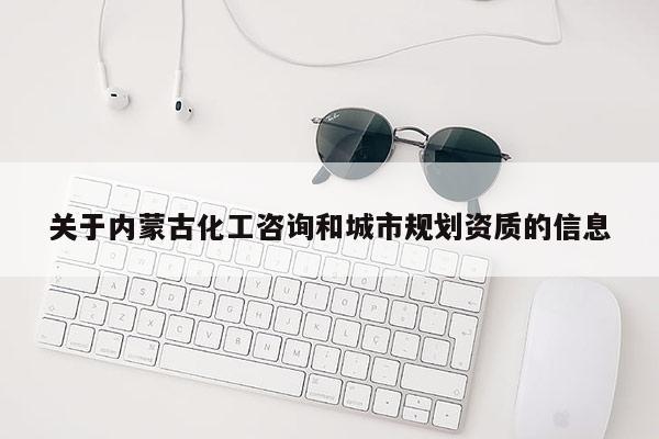 关于内蒙古化工咨询和城市规划资质的信息