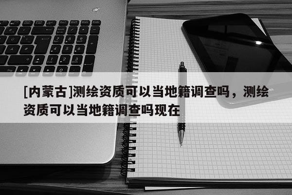 [内蒙古]测绘资质可以当地籍调查吗，测绘资质可以当地籍调查吗现在