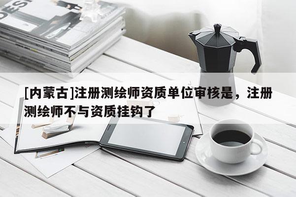 [内蒙古]注册测绘师资质单位审核是，注册测绘师不与资质挂钩了