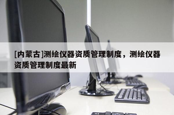 [内蒙古]测绘仪器资质管理制度，测绘仪器资质管理制度最新