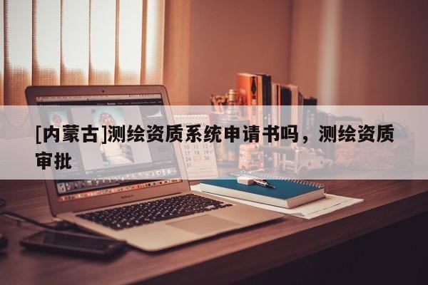 [内蒙古]测绘资质系统申请书吗，测绘资质审批