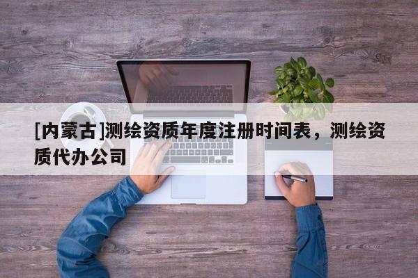 [内蒙古]测绘资质年度注册时间表，测绘资质代办公司