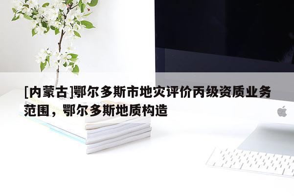 [内蒙古]鄂尔多斯市地灾评价丙级资质业务范围，鄂尔多斯地质构造