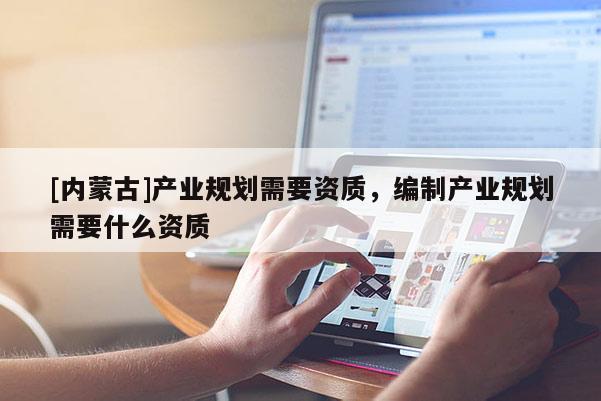 [内蒙古]产业规划需要资质，编制产业规划需要什么资质
