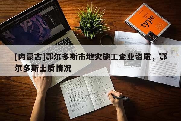 [内蒙古]鄂尔多斯市地灾施工企业资质，鄂尔多斯土质情况