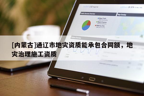 [内蒙古]通辽市地灾资质能承包合同额，地灾治理施工资质