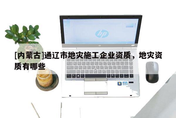 [内蒙古]通辽市地灾施工企业资质，地灾资质有哪些