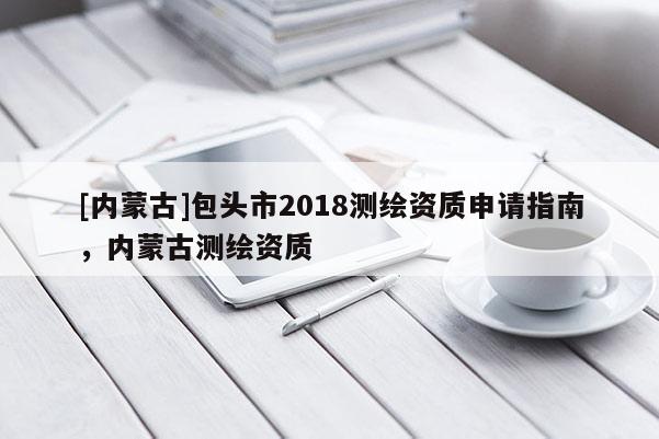 [内蒙古]包头市2018测绘资质申请指南，内蒙古测绘资质