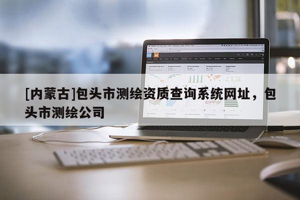 [内蒙古]包头市测绘资质查询系统网址，包头市测绘公司