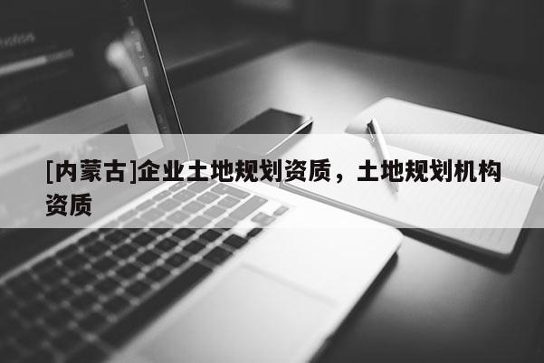 [内蒙古]企业土地规划资质，土地规划机构资质