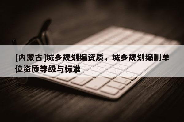 [内蒙古]城乡规划编资质，城乡规划编制单位资质等级与标准