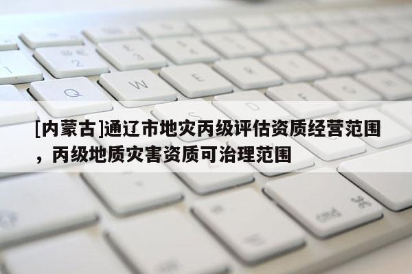 [内蒙古]通辽市地灾丙级评估资质经营范围，丙级地质灾害资质可治理范围