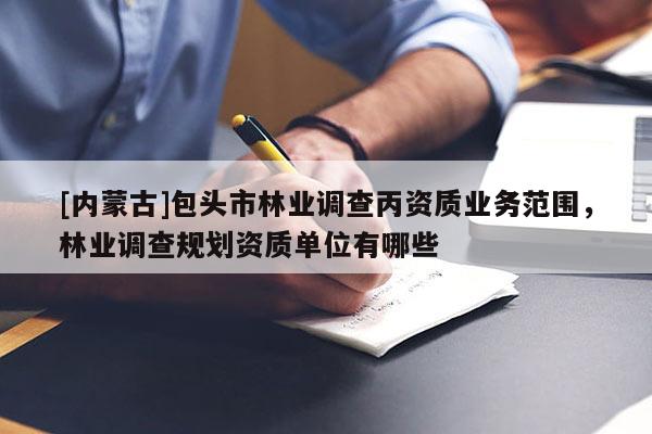 [内蒙古]包头市林业调查丙资质业务范围，林业调查规划资质单位有哪些