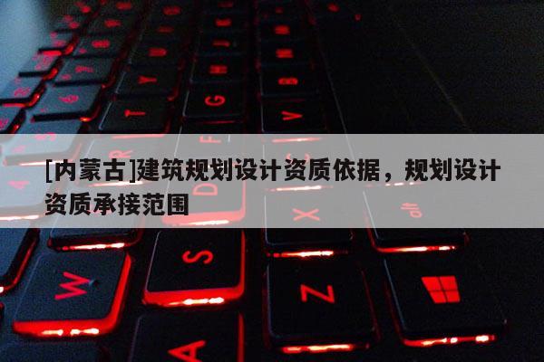 [内蒙古]建筑规划设计资质依据，规划设计资质承接范围