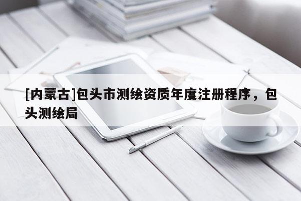 [内蒙古]包头市测绘资质年度注册程序，包头测绘局