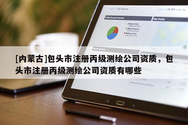 [内蒙古]包头市注册丙级测绘公司资质，包头市注册丙级测绘公司资质有哪些